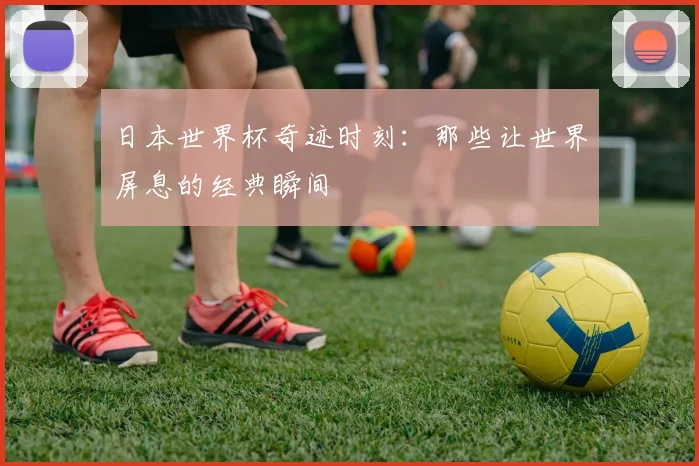 日本世界杯奇迹时刻：那些让世界屏息的经典瞬间