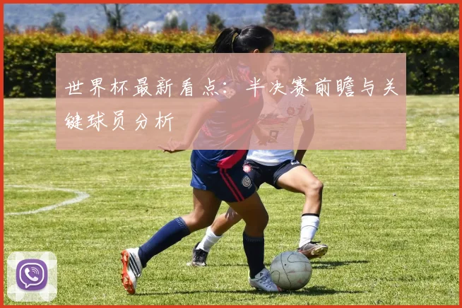 世界杯最新看点:半决赛前瞻与关键球员分析