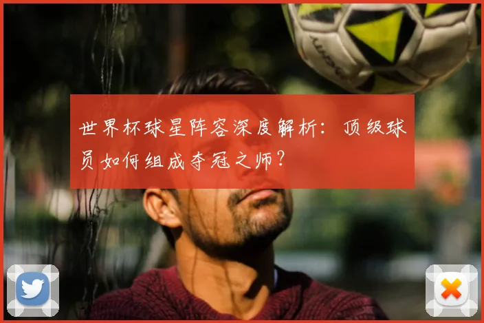 世界杯球星阵容深度解析:顶级球员如何组成夺冠之师?