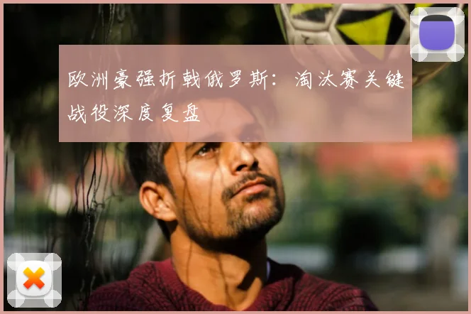 欧洲豪强折戟俄罗斯:淘汰赛关键战役深度复盘