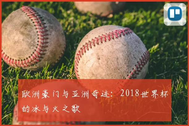 欧洲豪门与亚洲奇迹：2018世界杯的冰与火之歌