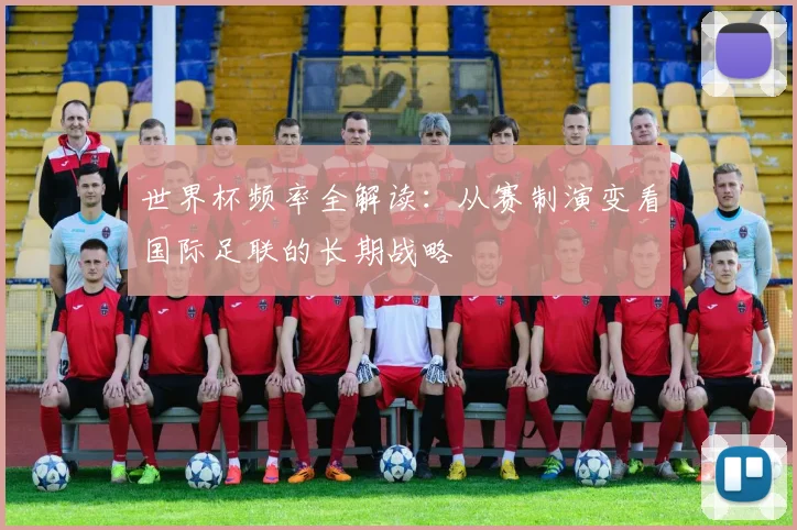 世界杯频率全解读：从赛制演变看国际足联的长期战略