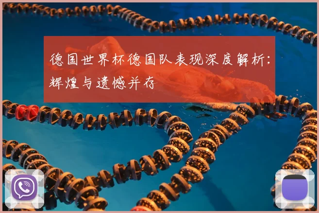 德国世界杯德国队表现深度解析：辉煌与遗憾并存