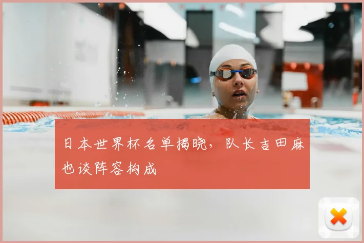 日本世界杯名单揭晓，队长吉田麻也谈阵容构成