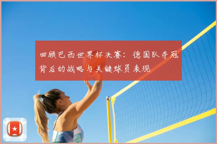 回顾巴西世界杯决赛：德国队夺冠背后的战略与关键球员表现