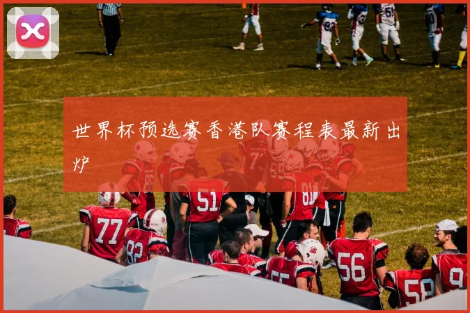 世界杯预选赛香港队赛程表最新出炉
