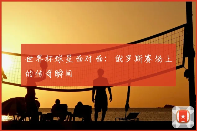 世界杯球星面对面:俄罗斯赛场上的传奇瞬间