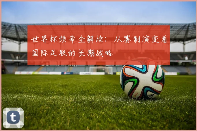 世界杯频率全解读：从赛制演变看国际足联的长期战略
