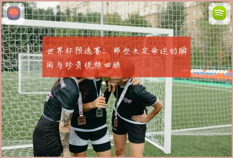 世界杯预选赛：那些决定命运的瞬间与珍贵视频回顾