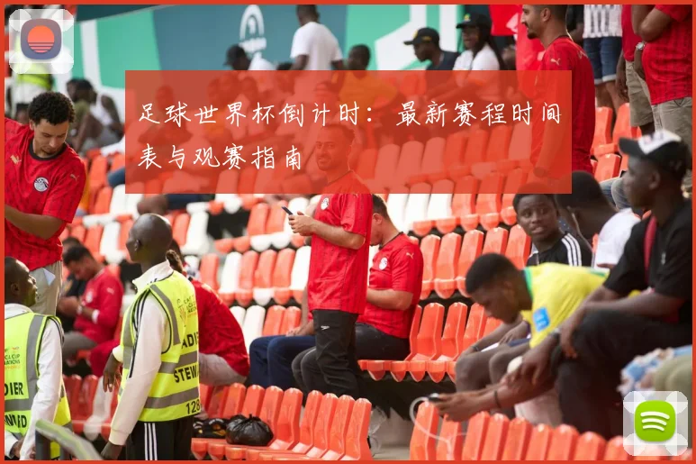 足球世界杯倒计时：最新赛程时间表与观赛指南