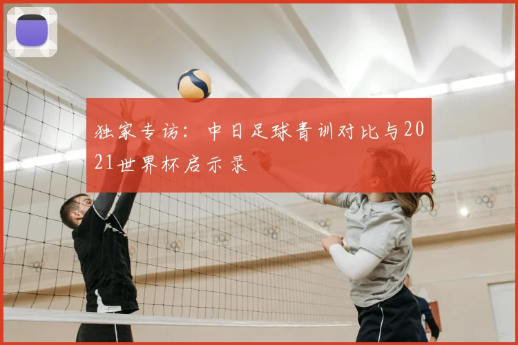 独家专访:中日足球青训对比与2021世界杯启示录