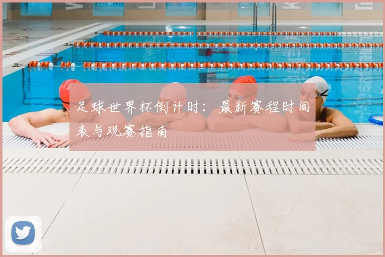 足球世界杯倒计时：最新赛程时间表与观赛指南