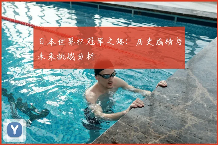 日本世界杯冠军之路：历史成绩与未来挑战分析