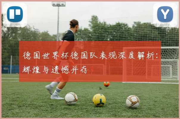德国世界杯德国队表现深度解析:辉煌与遗憾并存