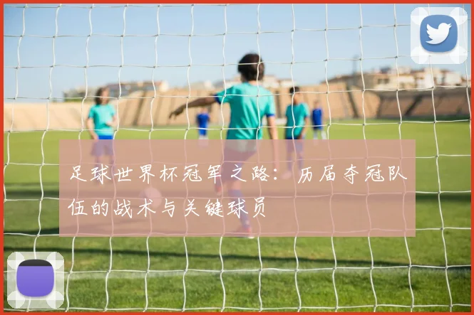 足球世界杯冠军之路：历届夺冠队伍的战术与关键球员