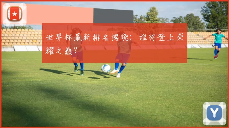世界杯最新排名揭晓:谁将登上荣耀之巅?