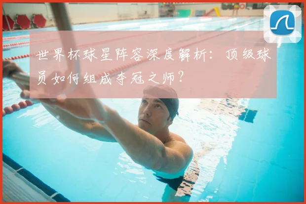 世界杯球星阵容深度解析:顶级球员如何组成夺冠之师?