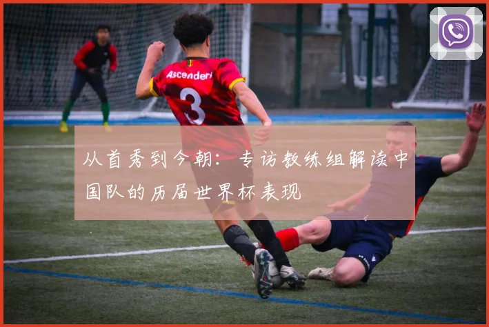 从首秀到今朝:专访教练组解读中国队的历届世界杯表现