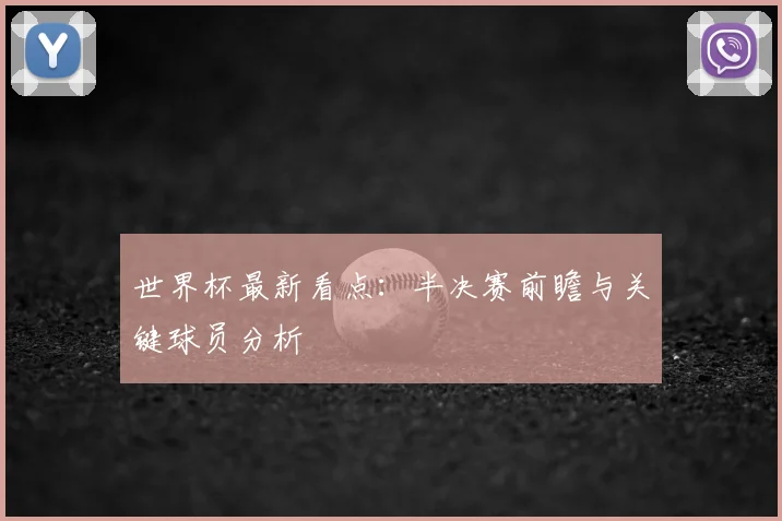 世界杯最新看点:半决赛前瞻与关键球员分析
