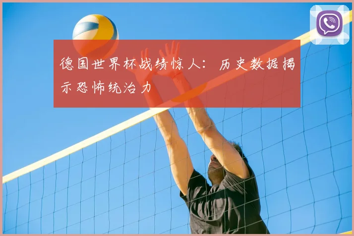 德国世界杯战绩惊人：历史数据揭示恐怖统治力