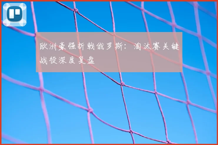 欧洲豪强折戟俄罗斯：淘汰赛关键战役深度复盘