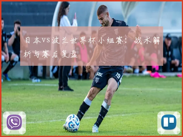 日本vs波兰世界杯小组赛：战术解析与赛后复盘