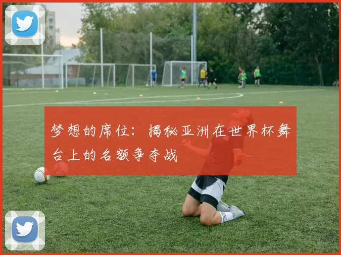梦想的席位：揭秘亚洲在世界杯舞台上的名额争夺战