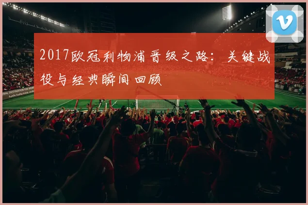 2017欧冠利物浦晋级之路：关键战役与经典瞬间回顾