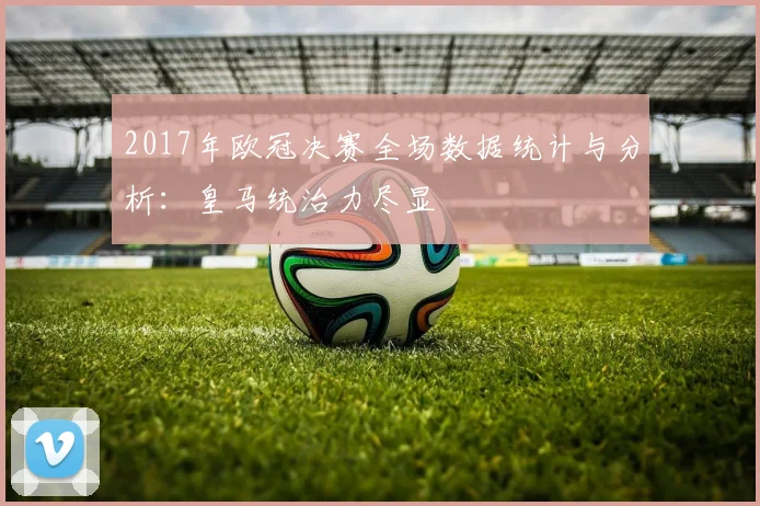 2017年欧冠决赛全场数据统计与分析：皇马统治力尽显