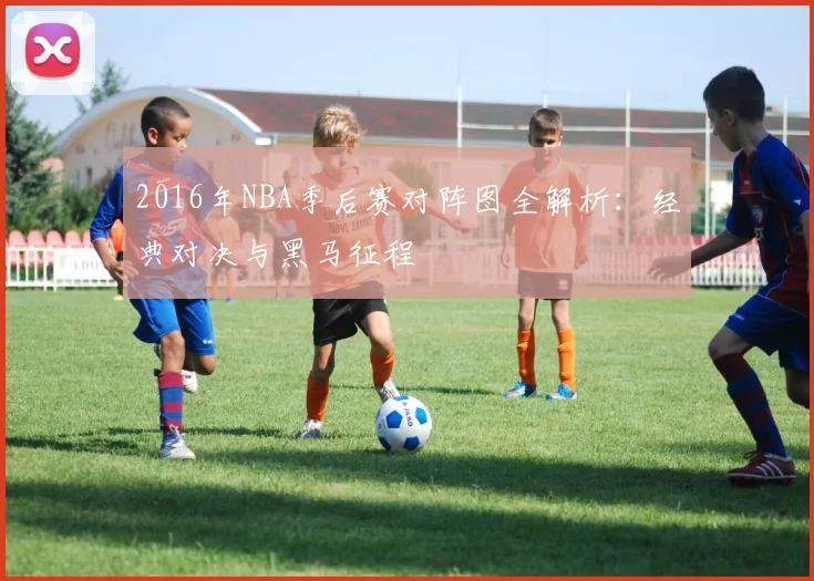 2016年NBA季后赛对阵图全解析：经典对决与黑马征程