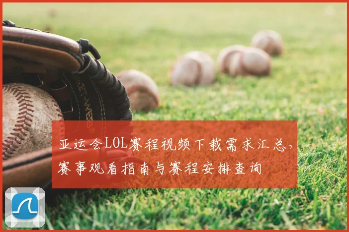 亚运会LOL赛程视频下载需求汇总，赛事观看指南与赛程安排查询