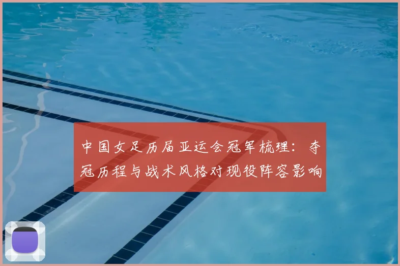 中国女足历届亚运会冠军梳理：夺冠历程与战术风格对现役阵容影响