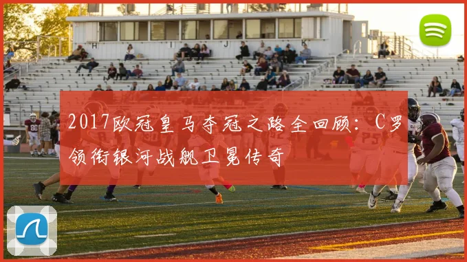 2017欧冠皇马夺冠之路全回顾：C罗领衔银河战舰卫冕传奇