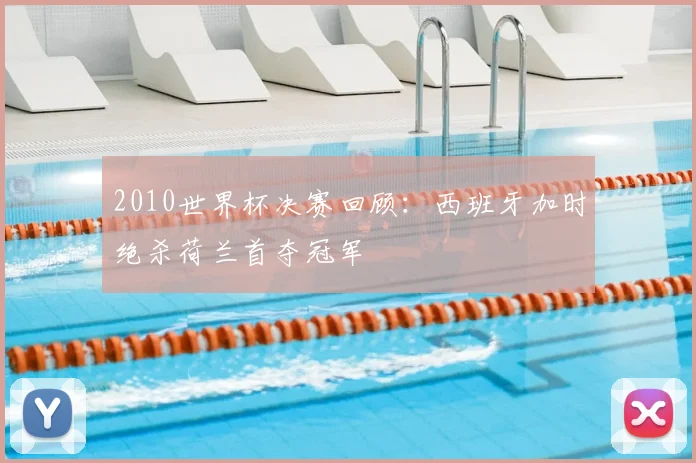 2010世界杯决赛回顾：西班牙加时绝杀荷兰首夺冠军