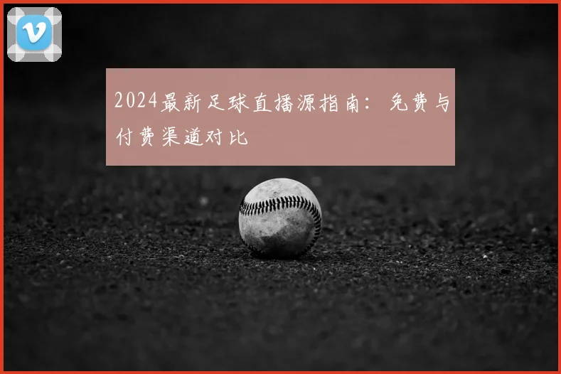 2024最新足球直播源指南：免费与付费渠道对比
