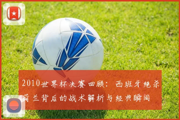 2010世界杯决赛回顾：西班牙绝杀荷兰背后的战术解析与经典瞬间