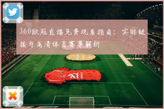 360欧冠直播免费观看指南：实时链接与高清体育赛事解析