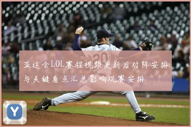 亚运会LOL赛程视频更新后对阵安排与关键看点汇总影响观赛安排
