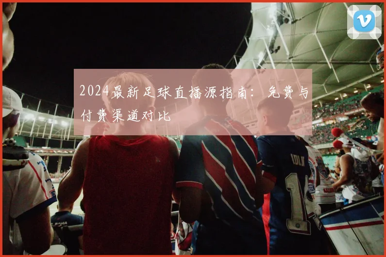 2024最新足球直播源指南：免费与付费渠道对比