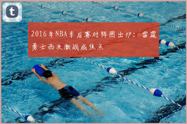 2016年NBA季后赛对阵图出炉：雷霆勇士西决激战成焦点