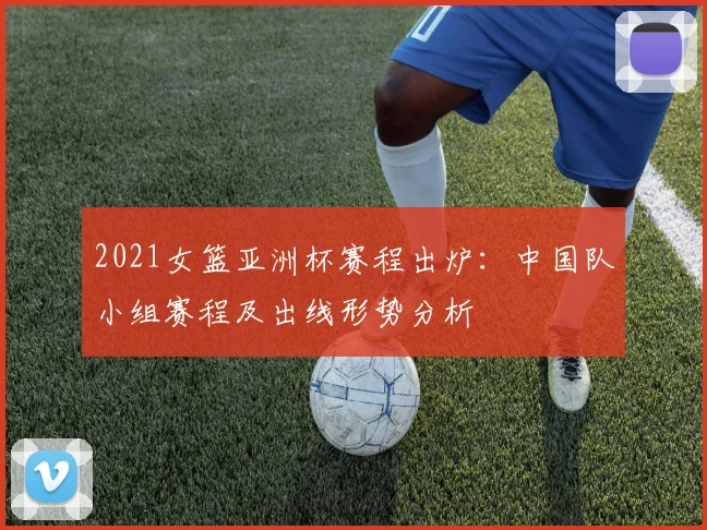 2021女篮亚洲杯赛程出炉：中国队小组赛程及出线形势分析