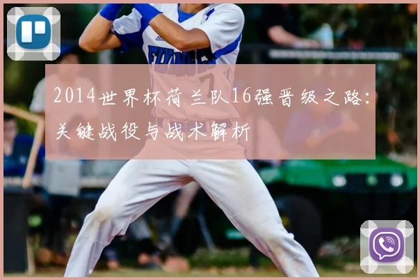 2014世界杯荷兰队16强晋级之路：关键战役与战术解析